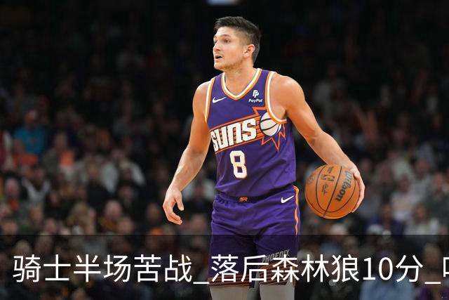 骑士半场苦战 落后森林狼10分 哈登状态低迷
